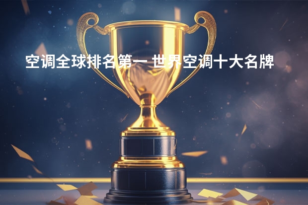 空调全球排名第一 世界空调十大名牌排名有哪些？哪些品牌比较好呢？