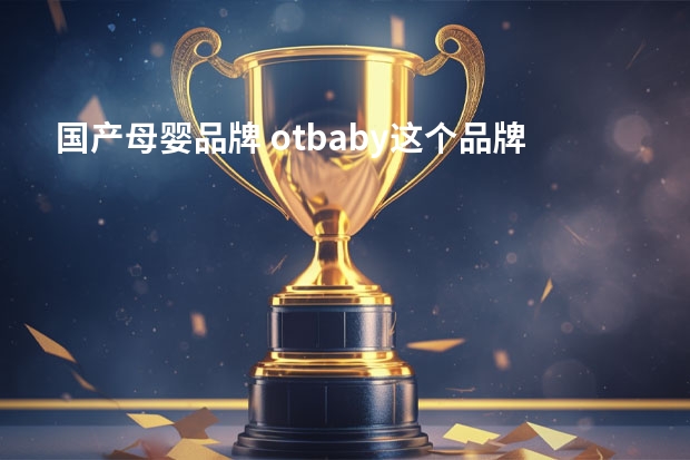 国产母婴品牌 otbaby这个品牌怎么样？otbaby明星产品推荐