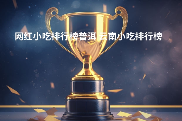 网红小吃排行榜普洱 云南小吃排行榜前十名