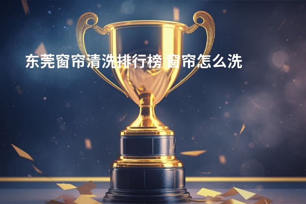 东莞窗帘清洗排行榜 窗帘怎么洗