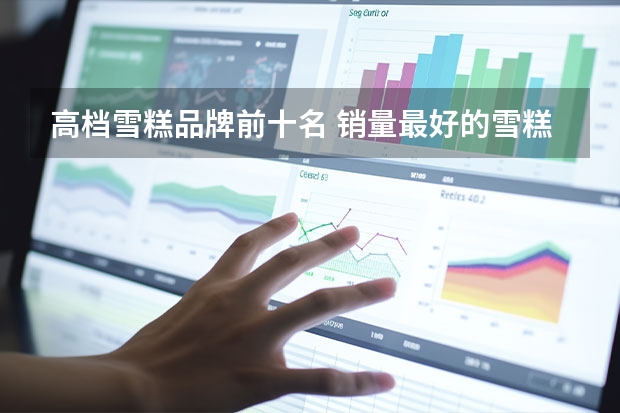 高档雪糕品牌前十名 销量最好的雪糕是什么品牌雪糕销量排行榜