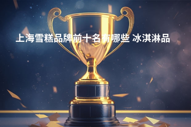 上海雪糕品牌前十名有哪些 冰淇淋品牌前十名