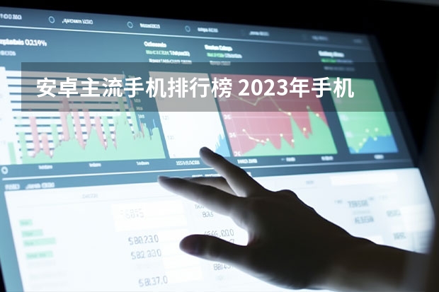 安卓主流手机排行榜 2023年手机性价比排行榜前十名