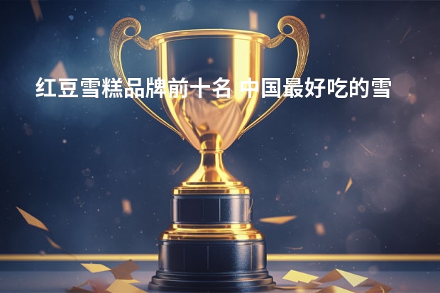 红豆雪糕品牌前十名 中国最好吃的雪糕十大排名