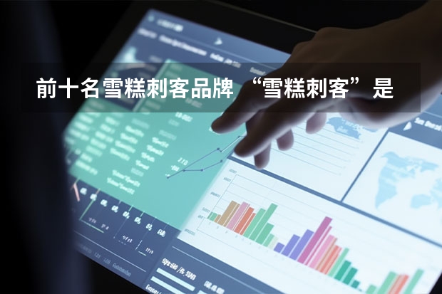 前十名雪糕刺客品牌 “雪糕刺客”是什么意思？有哪些雪糕被叫做“雪糕刺客”？