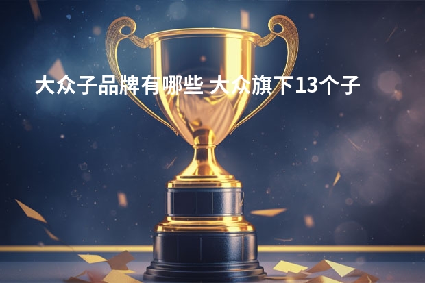 大众子品牌有哪些 大众旗下13个子品牌有哪些
