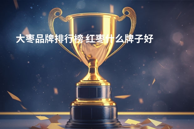 大枣品牌排行榜 红枣什么牌子好