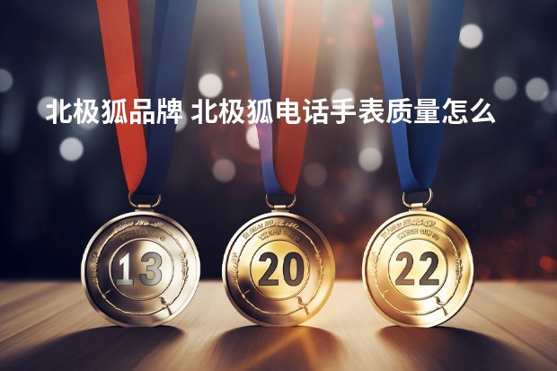 北极狐品牌 北极狐电话手表质量怎么样?