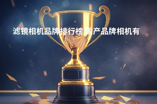 滤镜相机品牌排行榜 国产品牌相机有哪些品牌？