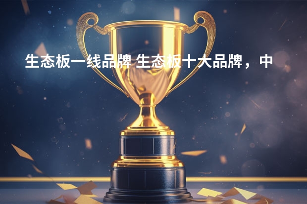 生态板一线品牌 生态板十大品牌，中国生态板十大品牌有哪些