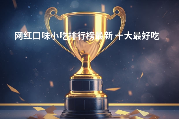 网红口味小吃排行榜最新 十大最好吃的网红零食有哪些？求推荐。