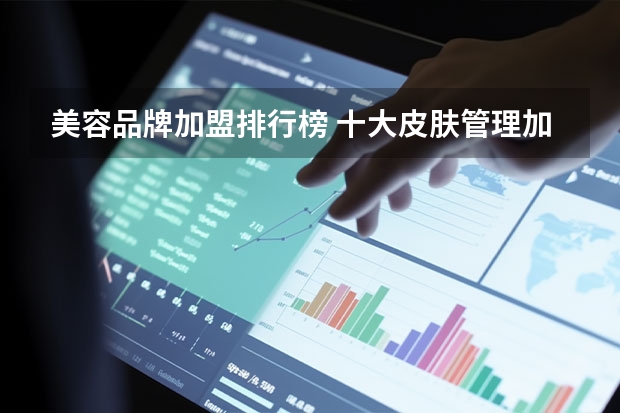美容品牌加盟排行榜 十大皮肤管理加盟排行榜是怎样的？