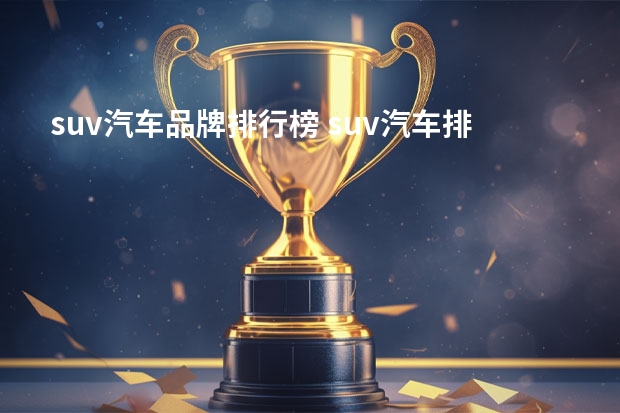 suv汽车品牌排行榜 suv汽车排行榜前十名?