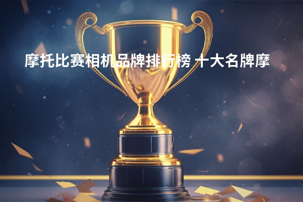 摩托比赛相机品牌排行榜 十大名牌摩托车