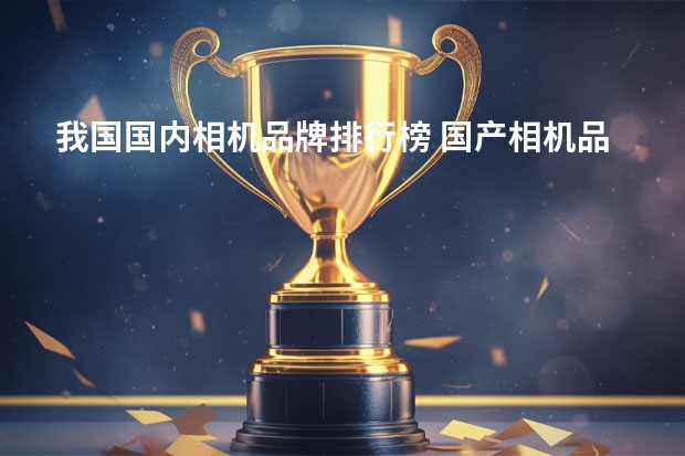 我国国内相机品牌排行榜 国产相机品牌排行榜前十名