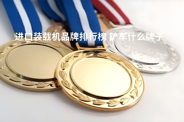 进口装载机品牌排行榜 铲车什么牌子的好？