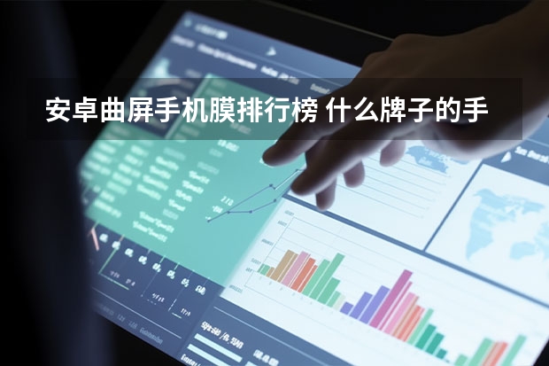 安卓曲屏手机膜排行榜 什么牌子的手机膜比较好？