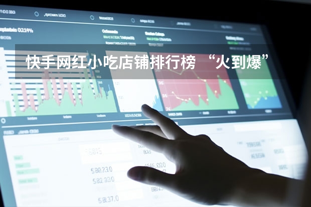 快手网红小吃店铺排行榜 “火到爆”的网红美食你都吃过哪些？