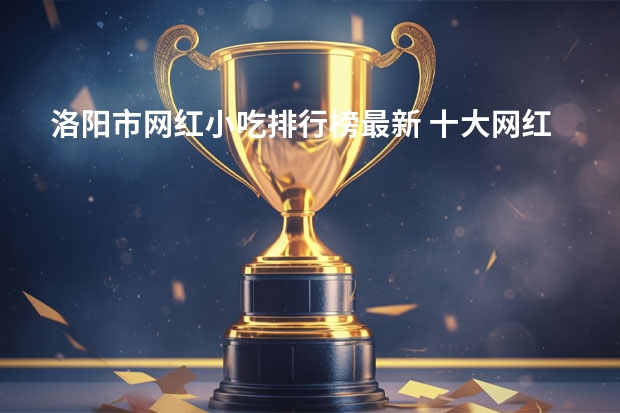 洛阳市网红小吃排行榜最新 十大网红零食排名