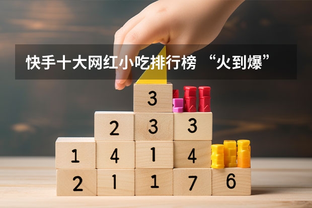 快手十大网红小吃排行榜 “火到爆”的网红美食你都吃过哪些？