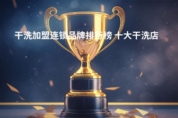 干洗加盟连锁品牌排行榜 十大干洗店品牌都有哪些?