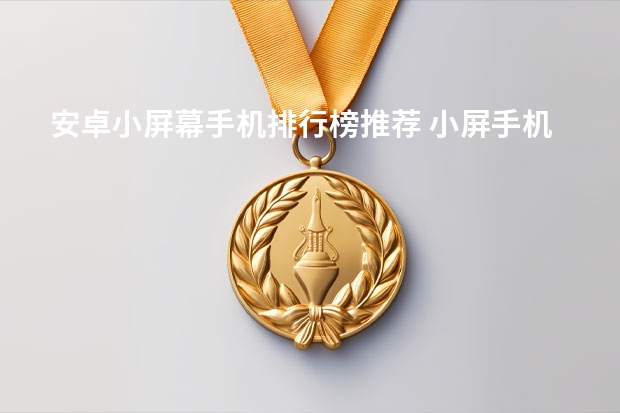 安卓小屏幕手机排行榜推荐 小屏手机2022推荐