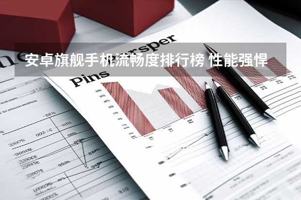 安卓旗舰手机流畅度排行榜 性能强悍的十大安卓手机，能全程流畅吃鸡，有你用的吗