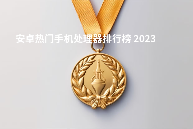 安卓热门手机处理器排行榜 2023手机处理器排行榜