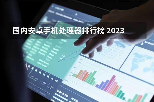 国内安卓手机处理器排行榜 2023手机处理器排行榜