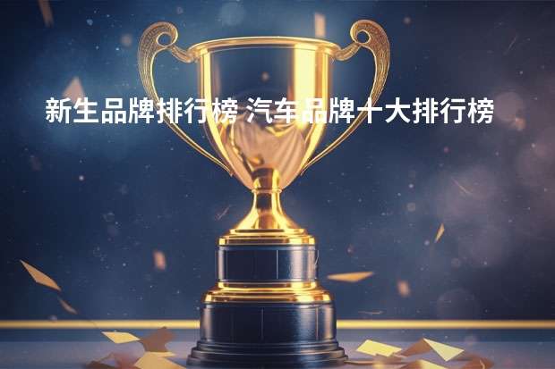 新生品牌排行榜 汽车品牌十大排行榜大全(世界上十大汽车品牌排行榜!)