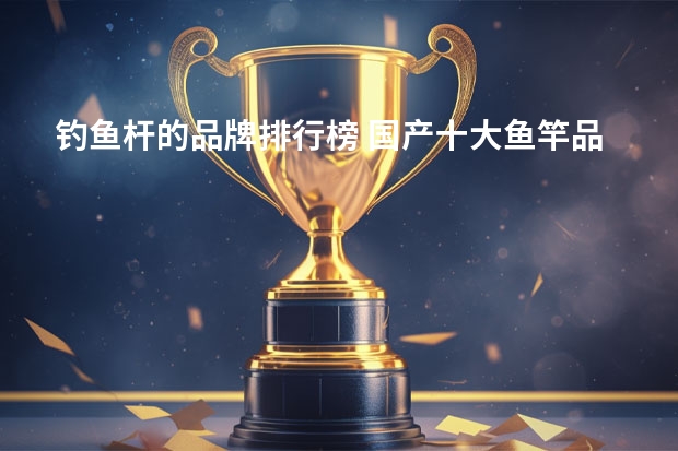 钓鱼杆的品牌排行榜 国产十大鱼竿品牌排行分别是哪些知名牌子？