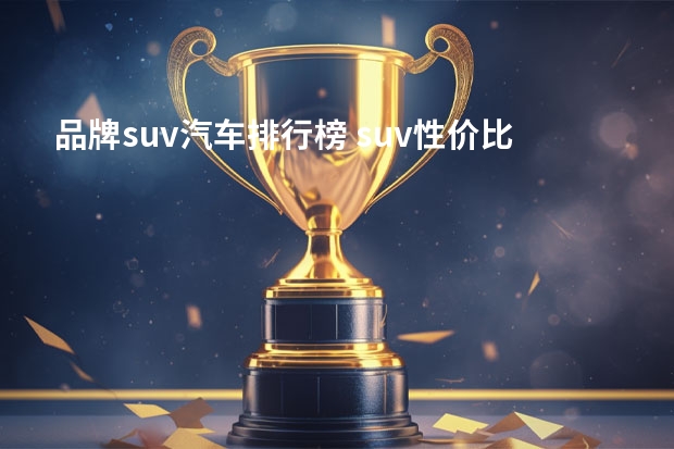 品牌suv汽车排行榜 suv性价比排行榜（2022建议买车suv排行榜）