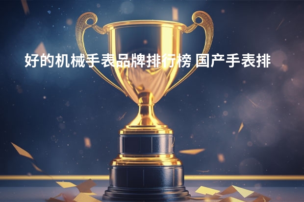 好的机械手表品牌排行榜 国产手表排行榜前十名都有哪些？