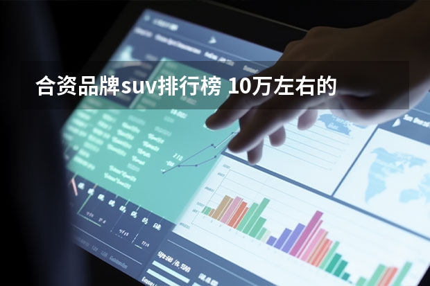 合资品牌suv排行榜 10万左右的合资suv（2022建议买车suv排行榜）