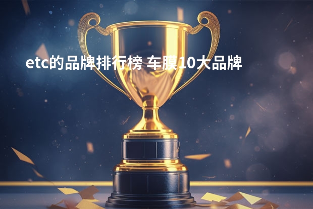etc的品牌排行榜 车膜10大品牌排行榜