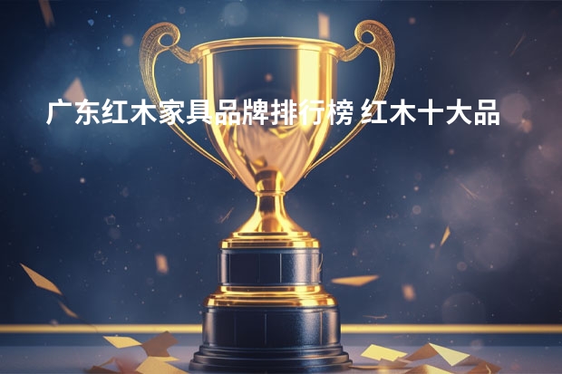 广东红木家具品牌排行榜 红木十大品牌怎么样