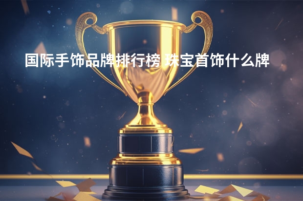 国际手饰品牌排行榜 珠宝首饰什么牌子好