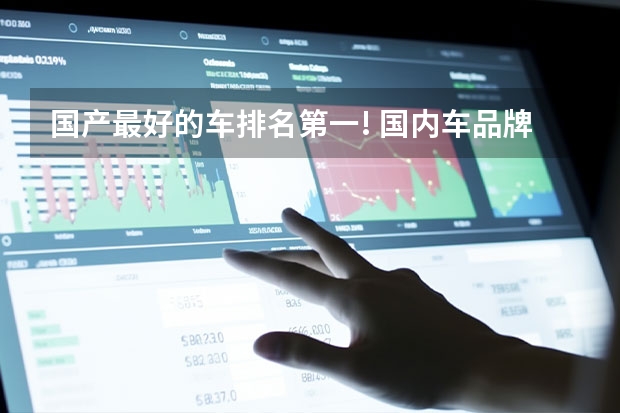 国产最好的车排名第一! 国内车品牌排前十名 国产车排行榜
