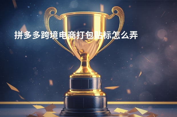 拼多多跨境电商打包贴标怎么弄