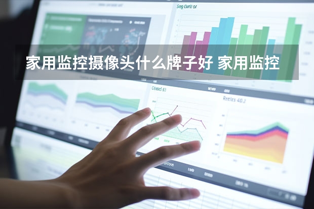 家用监控摄像头什么牌子好 家用监控摄像头排行榜推荐【详解】