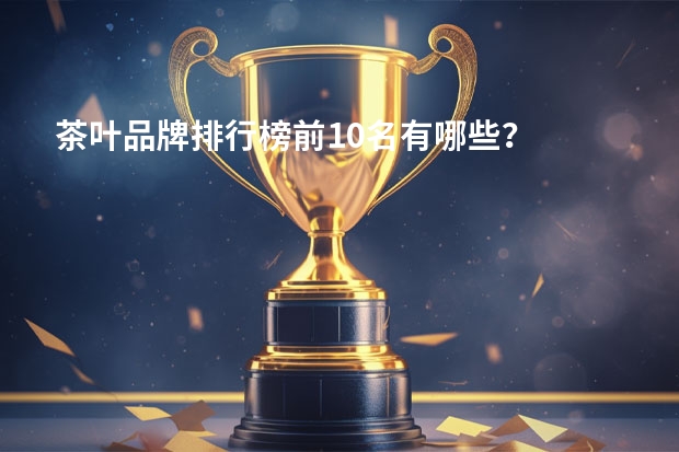 茶叶品牌排行榜前10名有哪些？