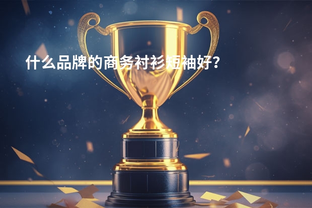 什么品牌的商务衬衫短袖好？