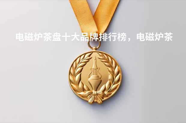 电磁炉茶盘十大品牌排行榜，电磁炉茶盘价格（茶具套装十大品牌）