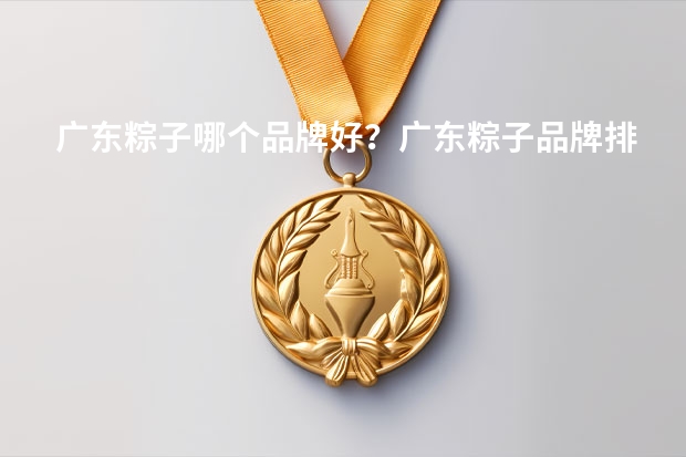广东粽子哪个品牌好？广东粽子品牌排行榜(粽子的品牌哪个好)
