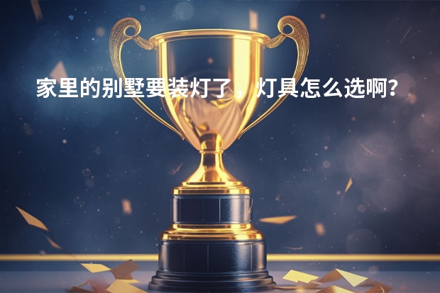 家里的别墅要装灯了，灯具怎么选啊？