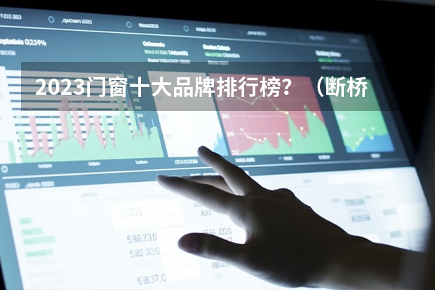 2023门窗十大品牌排行榜？（断桥铝门窗十大品牌？）