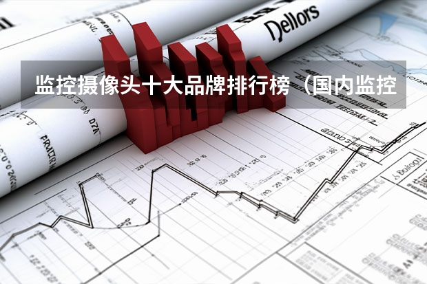 监控摄像头十大品牌排行榜（国内监控摄像头排名前十的品牌是哪几个）