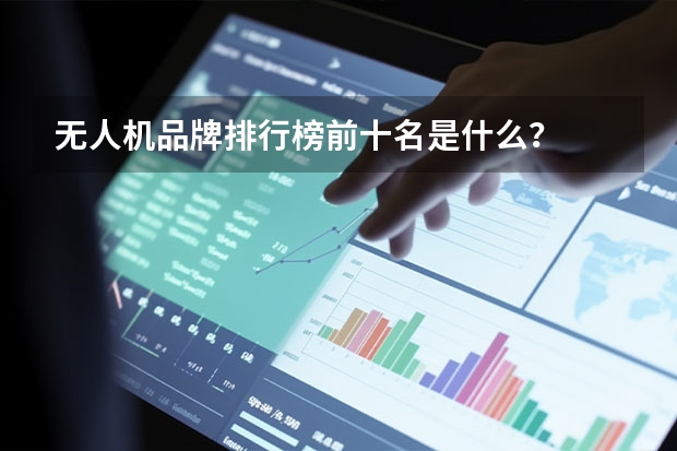 无人机品牌排行榜前十名是什么？