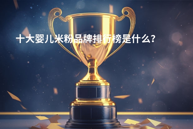 十大婴儿米粉品牌排行榜是什么？