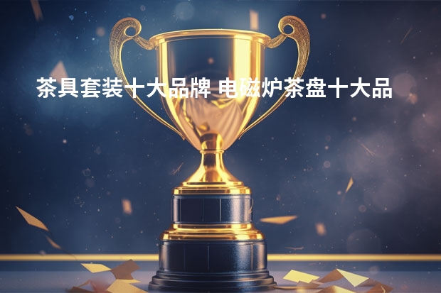 茶具套装十大品牌 电磁炉茶盘十大品牌排行榜，电磁炉茶盘价格 中国茶具十大品牌排名